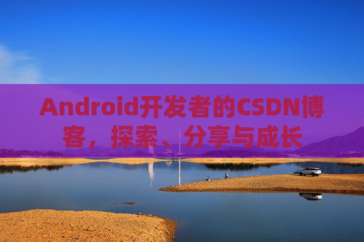 Android开发者的CSDN博客，探索、分享与成长